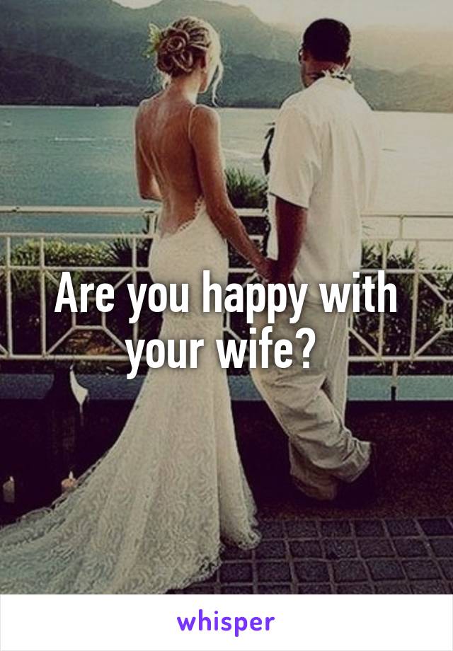 Are you happy with your wife? 