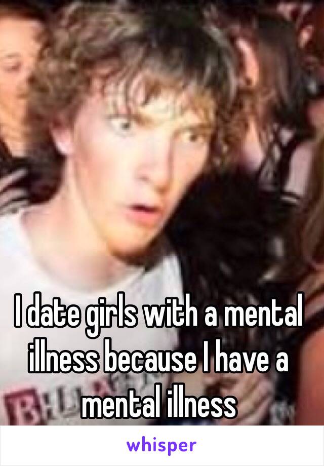 I date girls with a mental illness because I have a mental illness