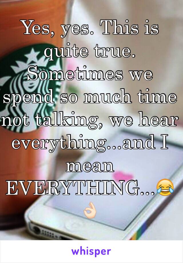 Yes, yes. This is quite true. Sometimes we spend so much time not talking, we hear everything...and I mean EVERYTHING...😂👌🏻