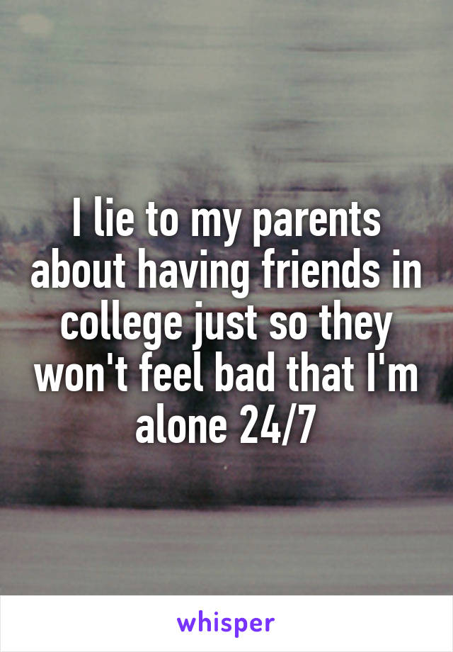 I lie to my parents about having friends in college just so they won't feel bad that I'm alone 24/7