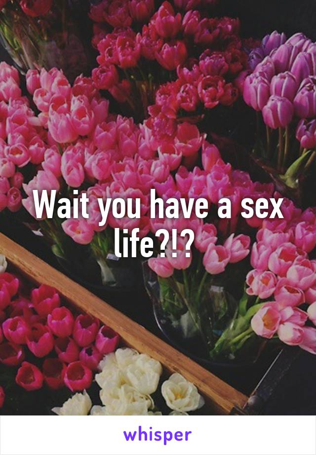Wait you have a sex life?!? 
