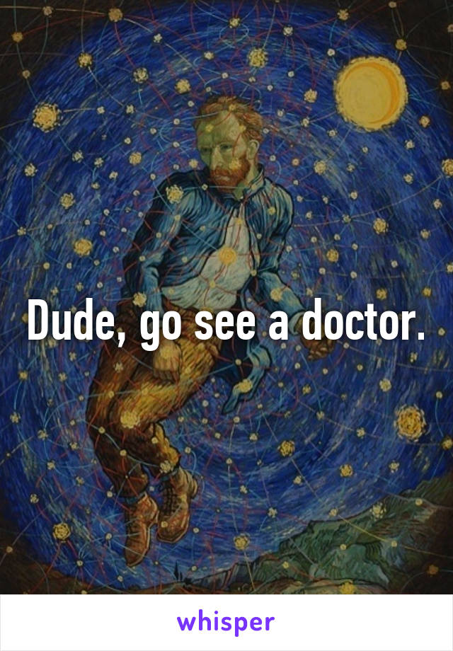Dude, go see a doctor.