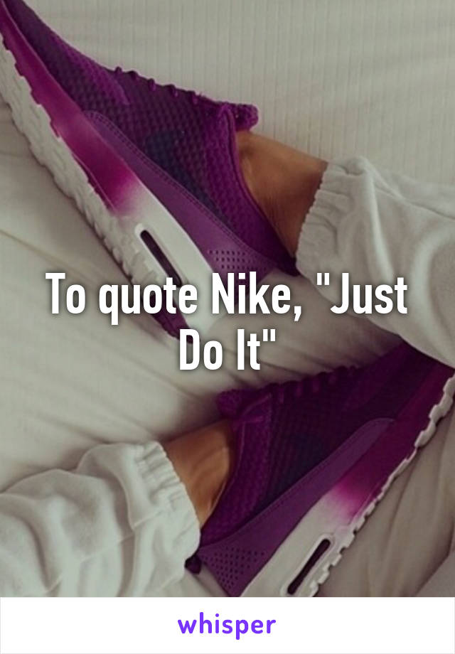 To quote Nike, "Just Do It"