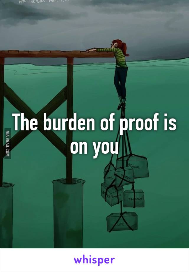 The burden of proof is on you