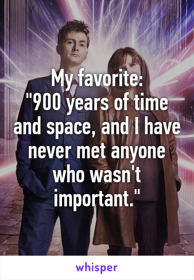 My favorite:
"900 years of time and space, and I have never met anyone who wasn't important."