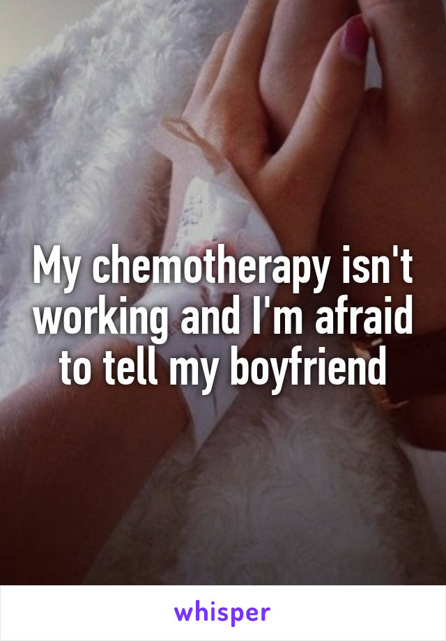 My chemotherapy isn't working and I'm afraid to tell my boyfriend