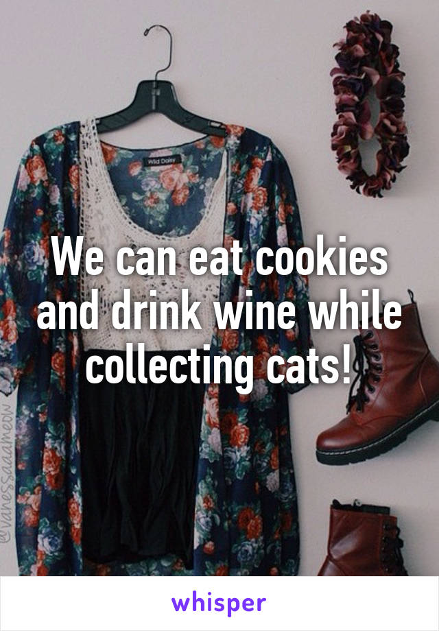 We can eat cookies and drink wine while collecting cats!