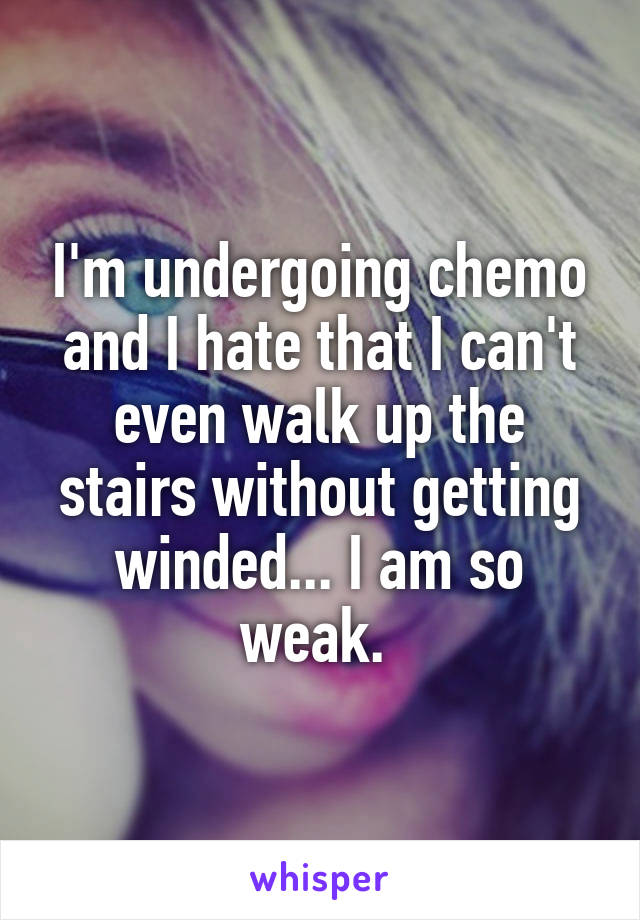 I'm undergoing chemo and I hate that I can't even walk up the stairs without getting winded... I am so weak. 