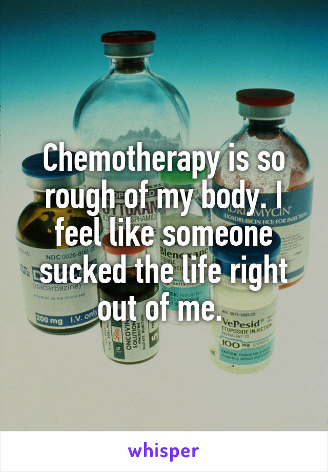 Chemotherapy is so rough of my body. I feel like someone sucked the life right out of me. 