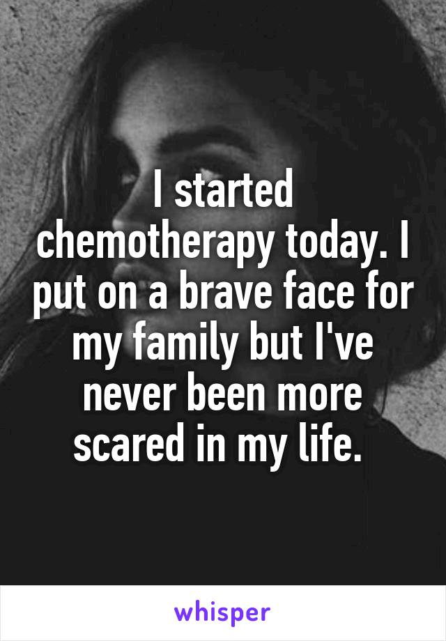 I started chemotherapy today. I put on a brave face for my family but I've never been more scared in my life. 