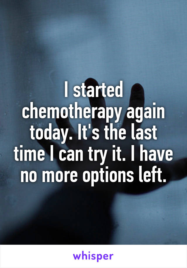 I started chemotherapy again today. It's the last time I can try it. I have no more options left.