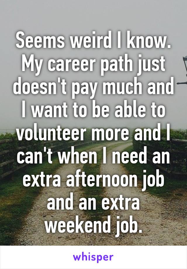 Seems weird I know. My career path just doesn't pay much and I want to be able to volunteer more and I can't when I need an extra afternoon job and an extra weekend job.