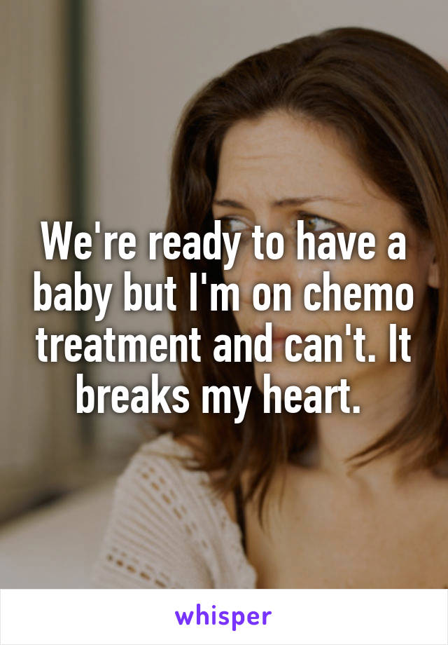We're ready to have a baby but I'm on chemo treatment and can't. It breaks my heart. 