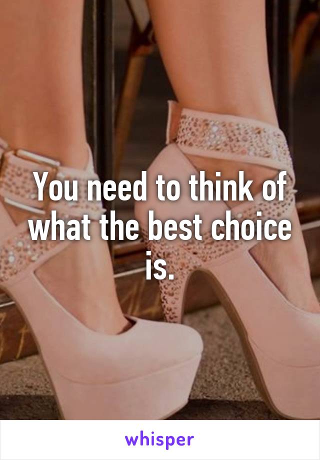 You need to think of what the best choice is.