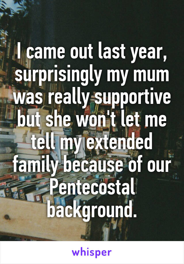 I came out last year, surprisingly my mum was really supportive but she won't let me tell my extended family because of our Pentecostal background.