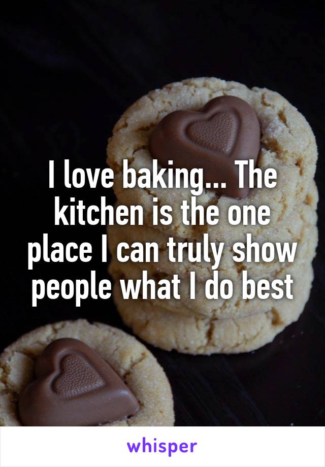 I love baking... The kitchen is the one place I can truly show people what I do best