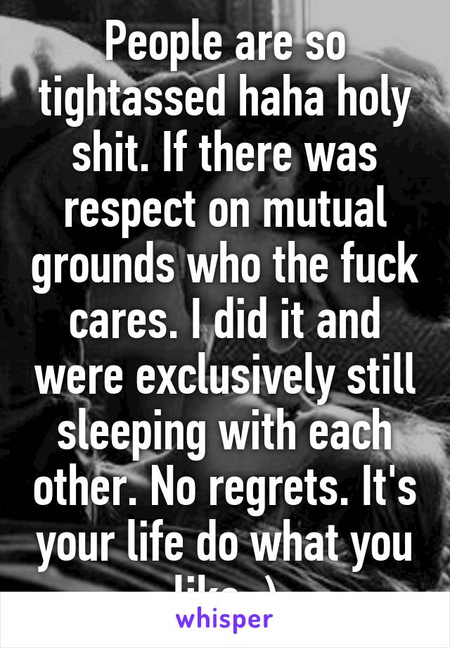 People are so tightassed haha holy shit. If there was respect on mutual grounds who the fuck cares. I did it and were exclusively still sleeping with each other. No regrets. It's your life do what you like :)