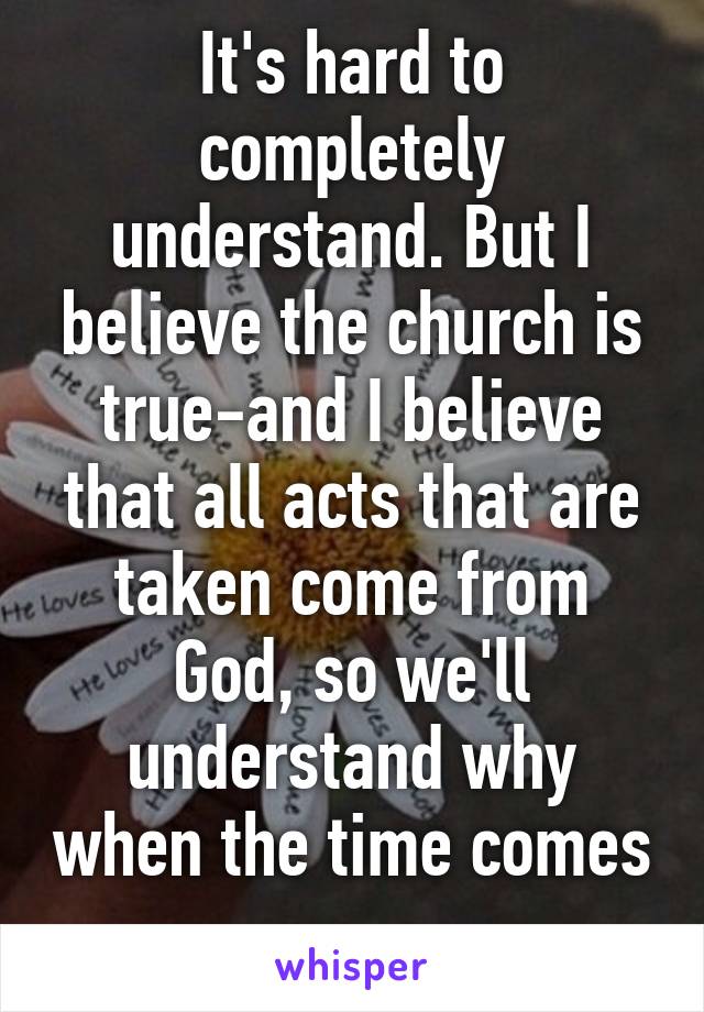 It's hard to completely understand. But I believe the church is true-and I believe that all acts that are taken come from God, so we'll understand why when the time comes
