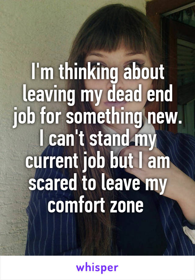 I'm thinking about leaving my dead end job for something new. I can't stand my current job but I am scared to leave my comfort zone 