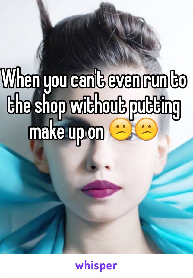 When you can't even run to the shop without putting make up on ðŸ˜•ðŸ˜•