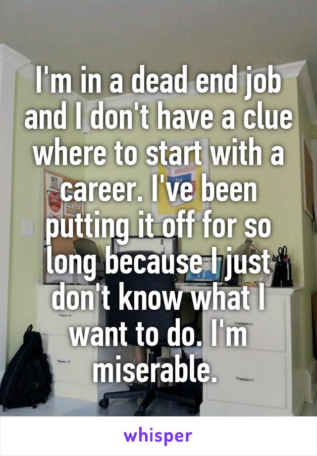 I'm in a dead end job and I don't have a clue where to start with a career. I've been putting it off for so long because I just don't know what I want to do. I'm miserable. 