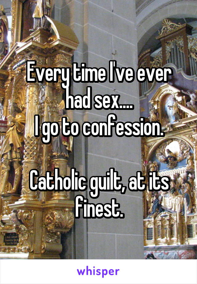 Every time I've ever had sex....
I go to confession.

Catholic guilt, at its finest.