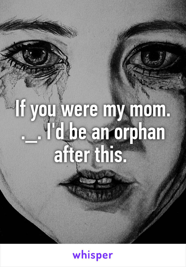 If you were my mom. ._. I'd be an orphan after this. 