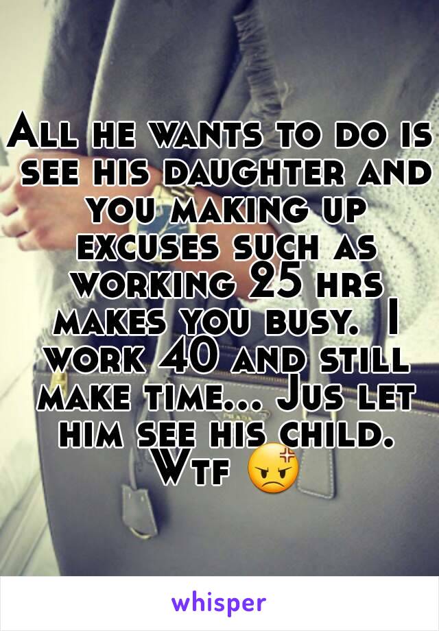 All he wants to do is see his daughter and you making up excuses such as working 25 hrs makes you busy.  I work 40 and still make time... Jus let him see his child. Wtf ðŸ˜¡