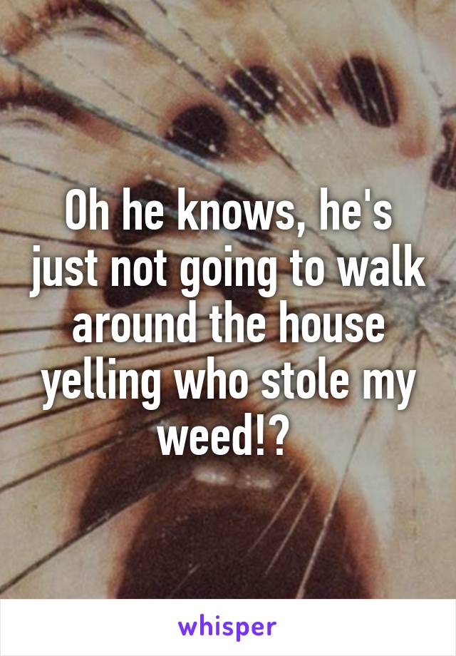 Oh he knows, he's just not going to walk around the house yelling who stole my weed!? 