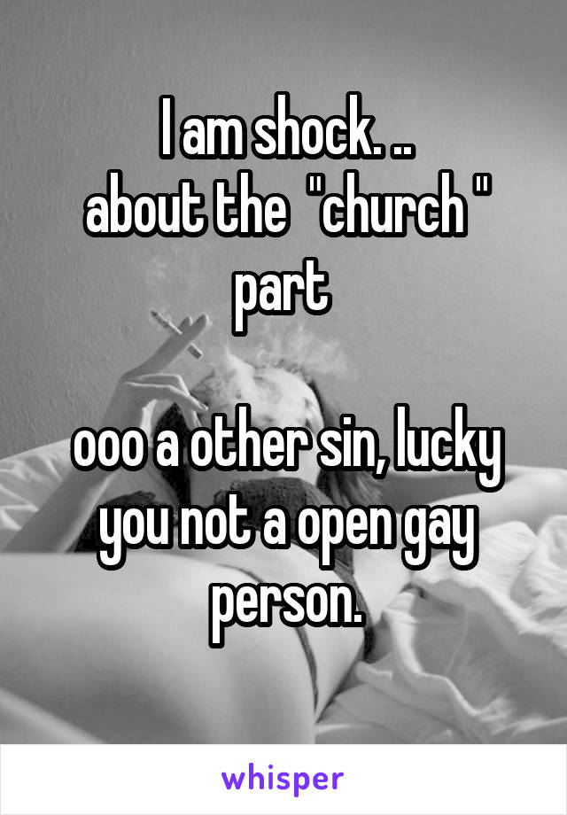 I am shock. ..
about the  "church " part 

ooo a other sin, lucky you not a open gay person.
