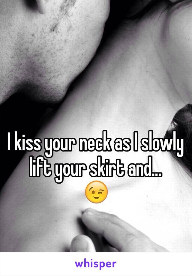 I kiss your neck as I slowly lift your skirt and...
ðŸ˜‰
