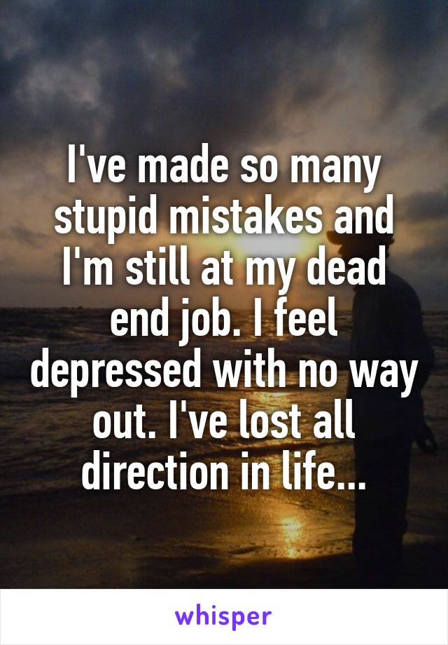 I've made so many stupid mistakes and I'm still at my dead end job. I feel depressed with no way out. I've lost all direction in life...