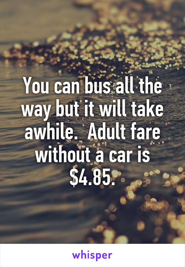 You can bus all the way but it will take awhile.  Adult fare without a car is $4.85.