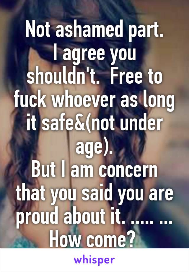 Not ashamed part.
I agree you shouldn't.  Free to fuck whoever as long it safe&(not under age).
But I am concern that you said you are proud about it. ..... ... How come? 