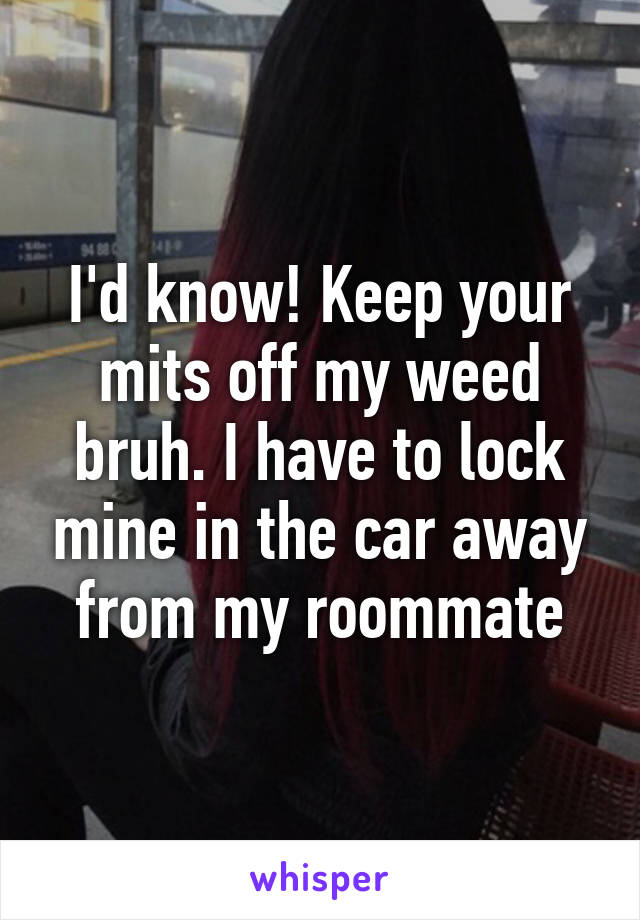 I'd know! Keep your mits off my weed bruh. I have to lock mine in the car away from my roommate