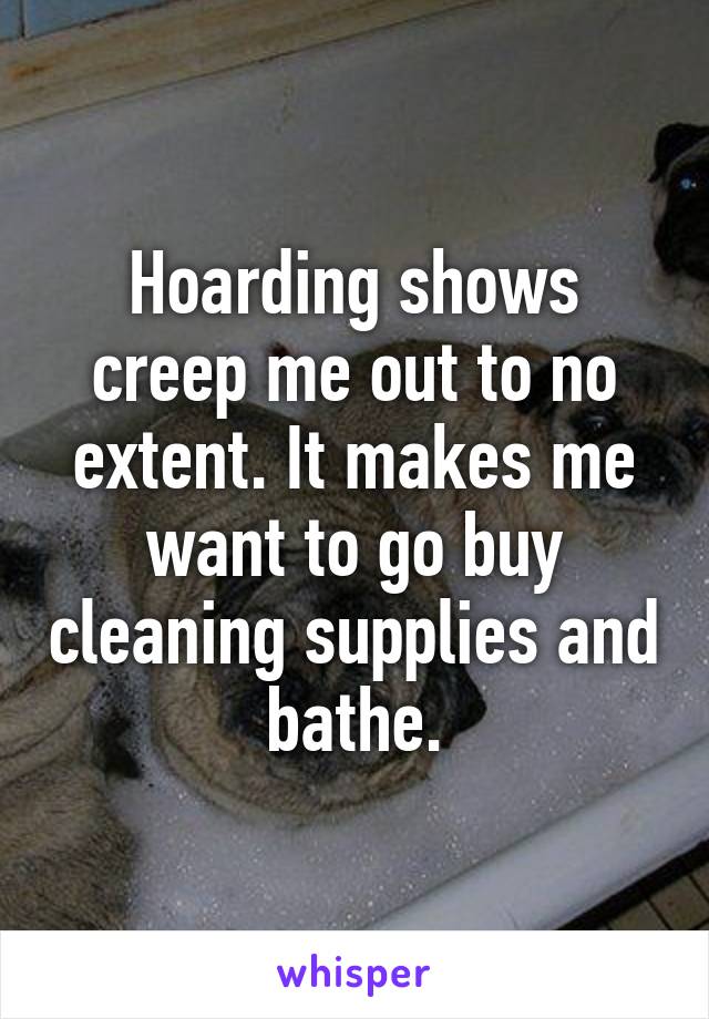 Hoarding shows creep me out to no extent. It makes me want to go buy cleaning supplies and bathe.