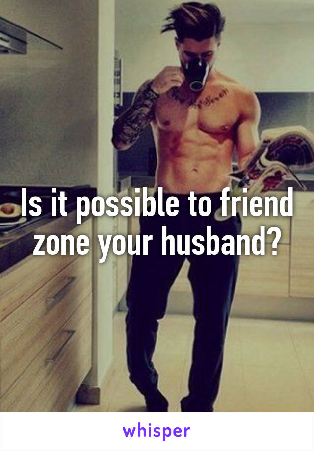 Is it possible to friend zone your husband?