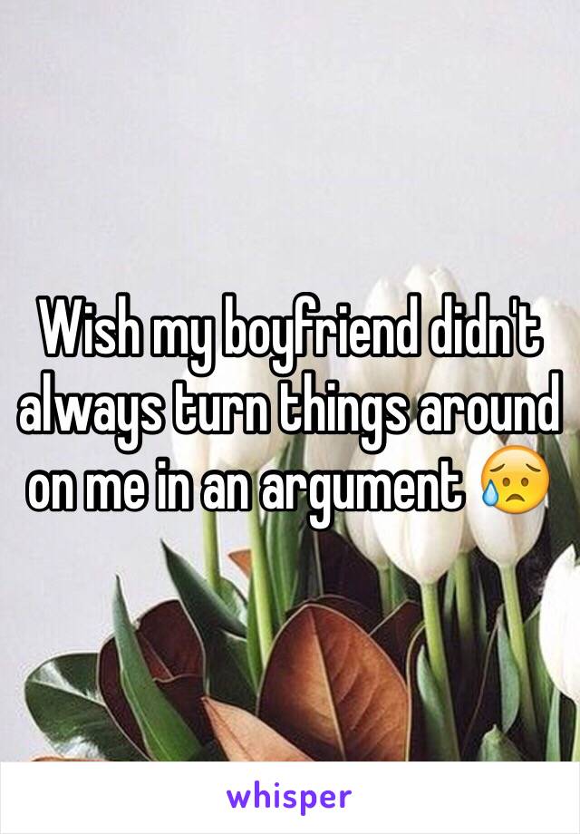 Wish my boyfriend didn't always turn things around on me in an argument ðŸ˜¥