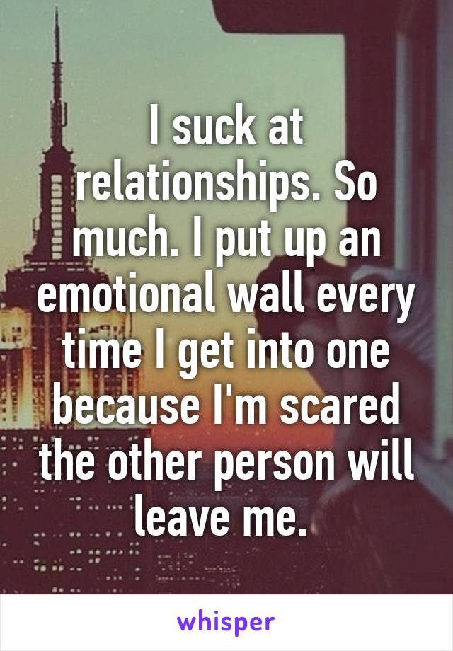 I suck at relationships. So much. I put up an emotional wall every time I get into one because I'm scared the other person will leave me. 
