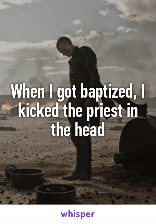 When I got baptized, I kicked the priest in the head