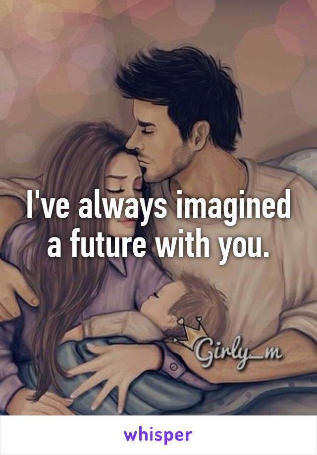 I've always imagined a future with you.