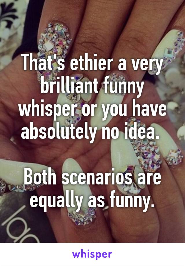 That's ethier a very brilliant funny whisper or you have absolutely no idea. 

Both scenarios are equally as funny.