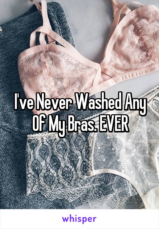I've Never Washed Any Of My Bras. EVER
