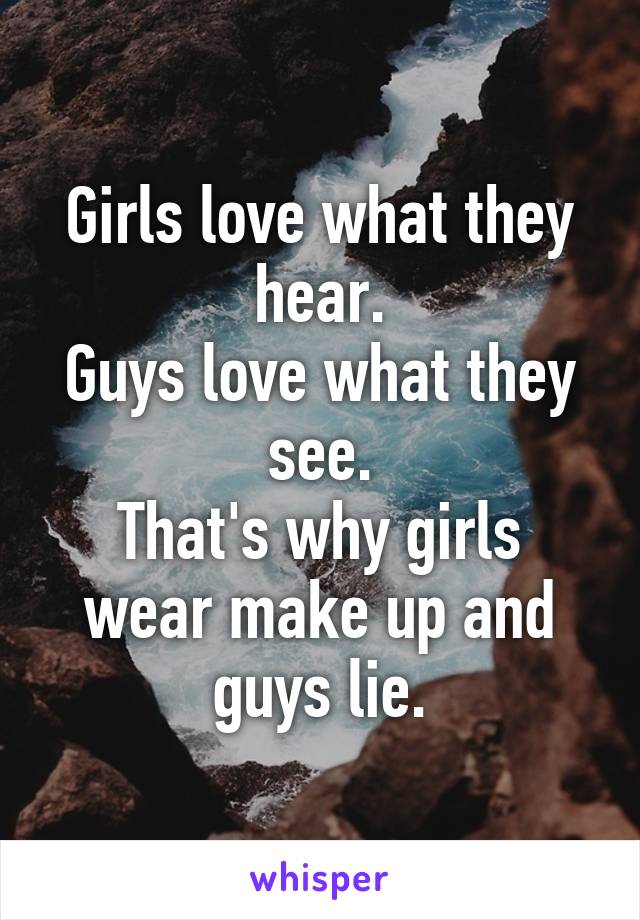 Girls love what they hear.
Guys love what they see.
That's why girls wear make up and guys lie.