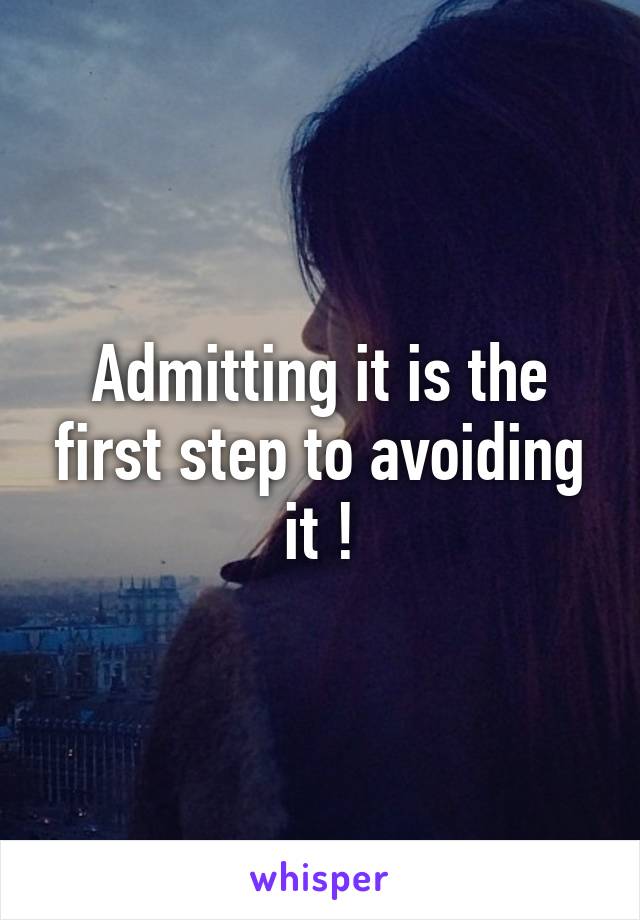 Admitting it is the first step to avoiding it !