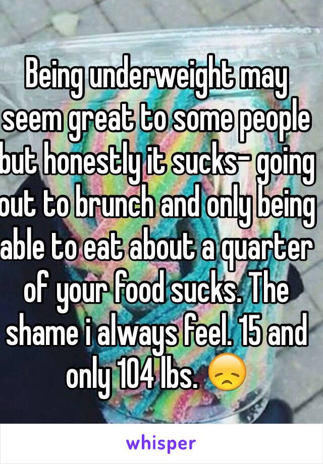 Being underweight may seem great to some people but honestly it sucks- going out to brunch and only being able to eat about a quarter of your food sucks. The shame i always feel. 15 and only 104 lbs. ðŸ˜ž