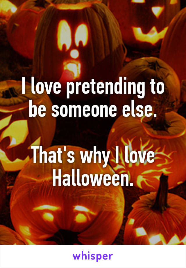I love pretending to be someone else.

That's why I love Halloween.