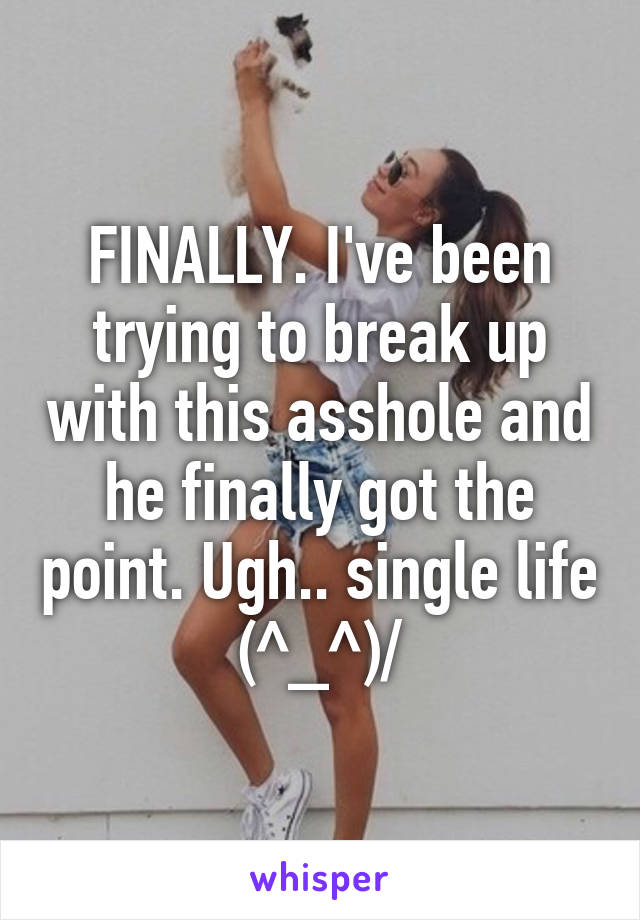 FINALLY. I've been trying to break up with this asshole and he finally got the point. Ugh.. single life \(^_^)/