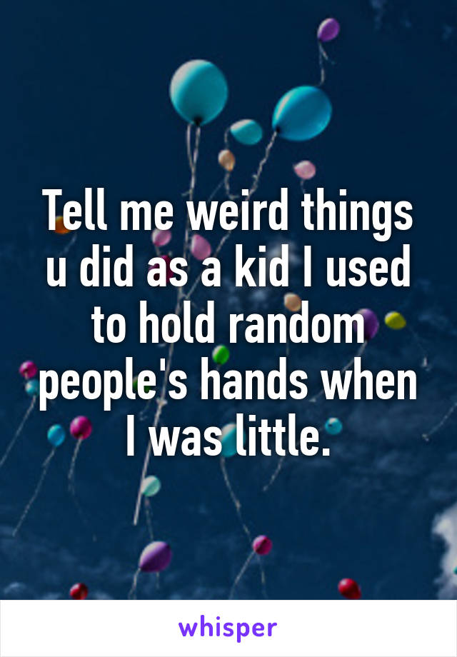 Tell me weird things u did as a kid I used to hold random people's hands when I was little.