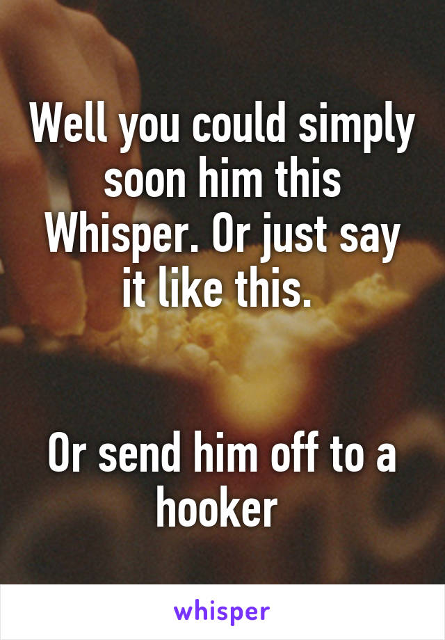 Well you could simply soon him this Whisper. Or just say it like this. 


Or send him off to a hooker 